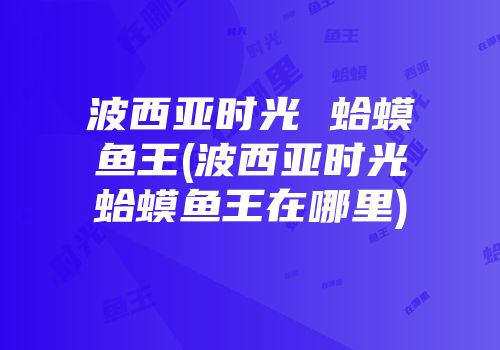 波西亚时光 蛤蟆鱼王(波西亚时光蛤蟆鱼王在哪里)