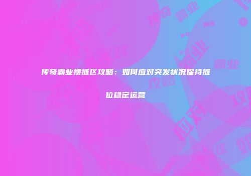 传奇霸业摆摊区攻略：如何应对突发状况保持摊位稳定运营
