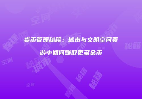 货币管理秘籍：城市与文明空间页游中如何赚取更多金币