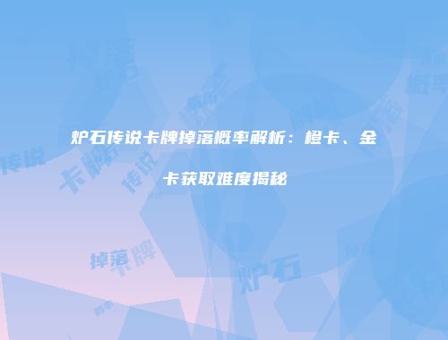 炉石传说卡牌掉落概率解析：橙卡、金卡获取难度揭秘
