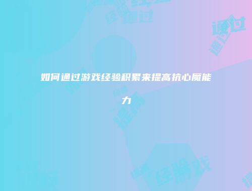 如何通过游戏经验积累来提高抗心魔能力