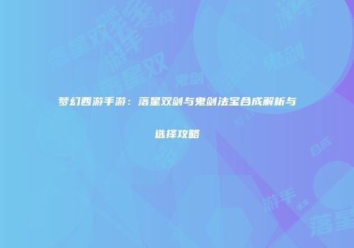 梦幻西游手游：落星双剑与鬼剑法宝合成解析与选择攻略