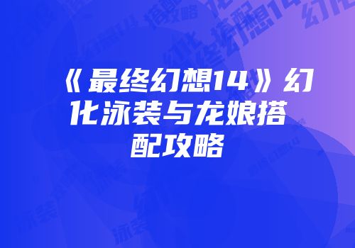 《最终幻想14》幻化泳装与龙娘搭配攻略