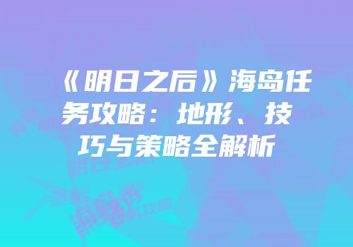 《明日之后》海岛任务攻略：地形、技巧与策略全解析