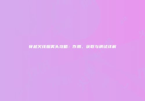穿越火线烟雾头攻略：作用、获取与调试详解