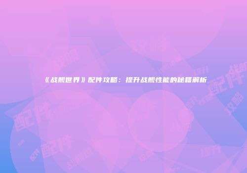 《战舰世界》配件攻略：提升战舰性能的秘籍解析