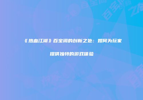 《热血江湖》百宝阁的创新之处：如何为玩家提供独特的游戏体验
