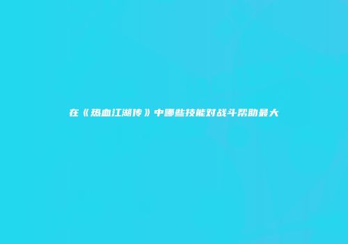在《热血江湖传》中哪些技能对战斗帮助最大