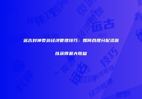 远古封神页游经济管理技巧：如何合理分配资源以获得最大收益