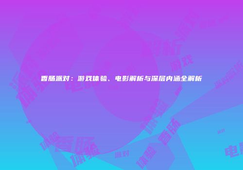 香肠派对：游戏体验、电影解析与深层内涵全解析