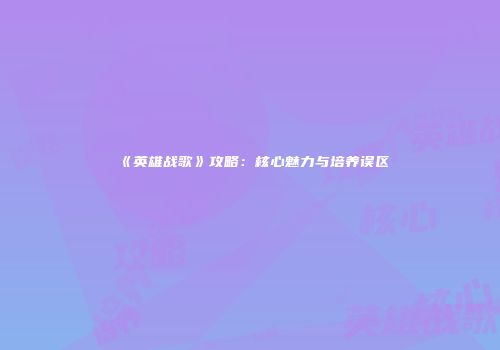 《英雄战歌》攻略：核心魅力与培养误区
