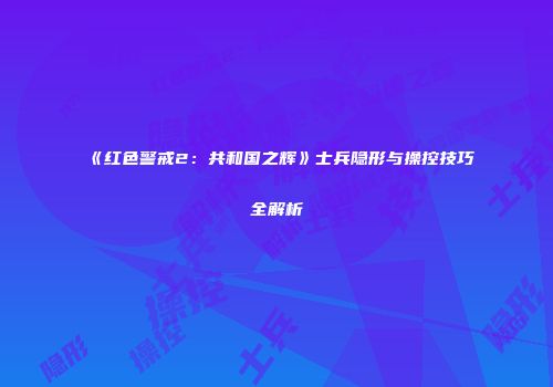 《红色警戒2：共和国之辉》士兵隐形与操控技巧全解析