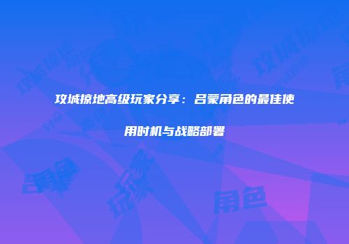 攻城掠地高级玩家分享：吕蒙角色的最佳使用时机与战略部署