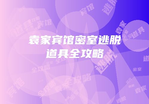 袁家宾馆密室逃脱道具全攻略
