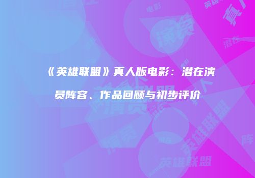 《英雄联盟》真人版电影：潜在演员阵容、作品回顾与初步评价