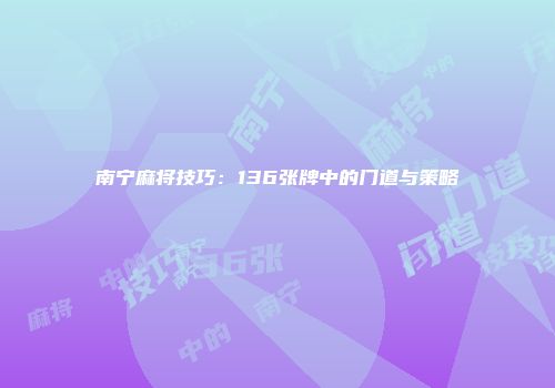 南宁麻将技巧：136张牌中的门道与策略