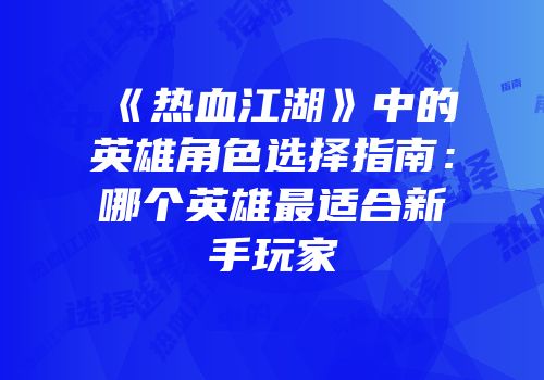 《热血江湖》中的英雄角色选择指南：哪个英雄最适合新手玩家