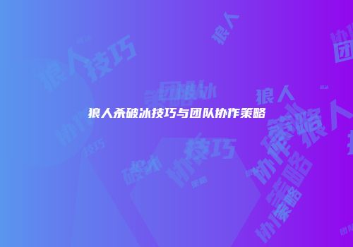 狼人杀破冰技巧与团队协作策略