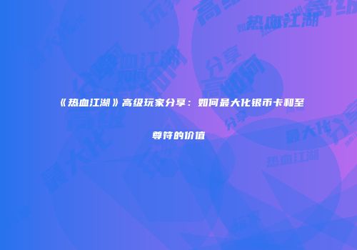 《热血江湖》高级玩家分享：如何最大化银币卡和至尊符的价值