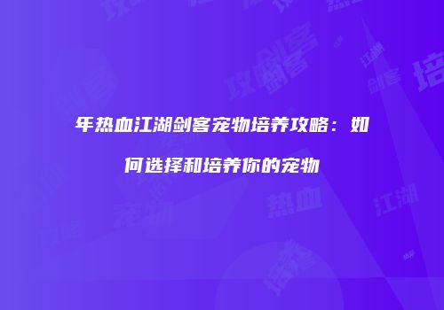 年热血江湖剑客宠物培养攻略:如何选择和培养你的宠物