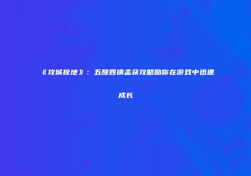 《攻城掠地》：五醒四擒孟获攻略助你在游戏中迅速成长