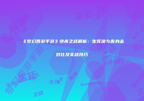 《梦幻西游手游》绝杀之战解析：生死决与舍身击对比及实战技巧