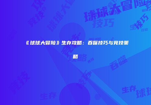 《球球大冒险》生存攻略：吞噬技巧与竞技策略