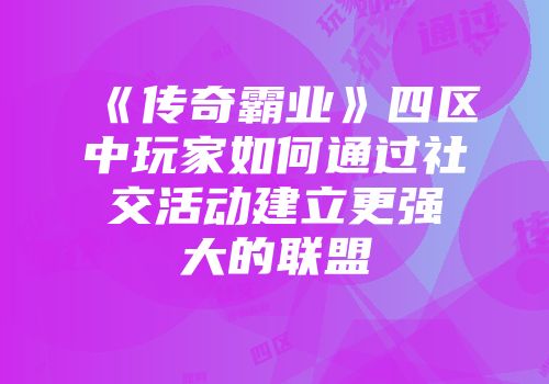 《传奇霸业》四区中玩家如何通过社交活动建立更强大的联盟