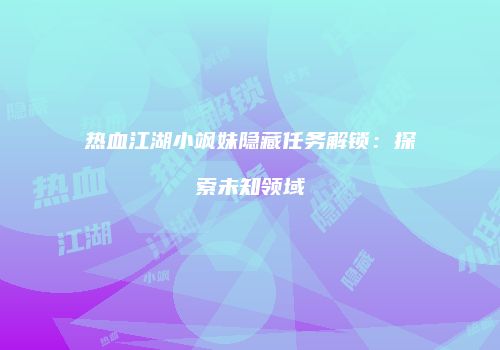 热血江湖小飒妹隐藏任务解锁：探索未知领域
