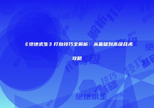 《绝地求生》打劫技巧全解析：从基础到高级战术攻略