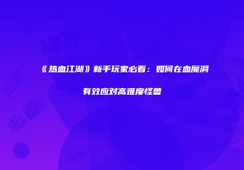 《热血江湖》新手玩家必看：如何在血魔洞有效应对高难度怪兽