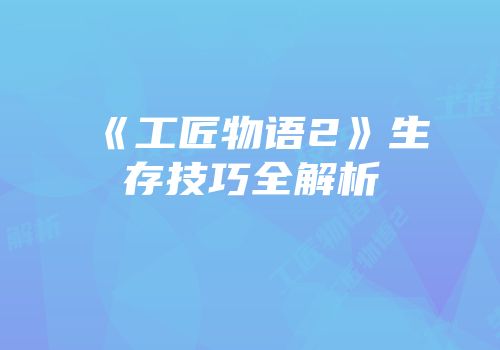《工匠物语2》生存技巧全解析