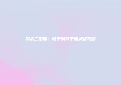 萌战三国志：新手到高手保姆级攻略