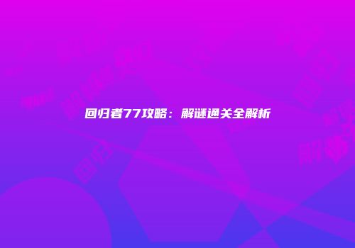 回归者77攻略:解谜通关全解析