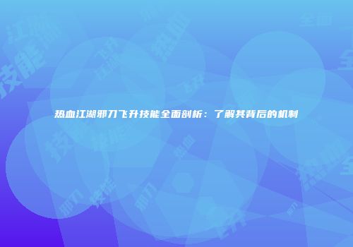 热血江湖邪刀飞升技能全面剖析：了解其背后的机制
