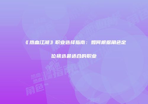 《热血江湖》职业选择指南：如何根据角色定位挑选最适合的职业