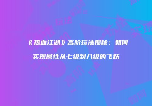 《热血江湖》高阶玩法揭秘：如何实现属性从七级到八级的飞跃
