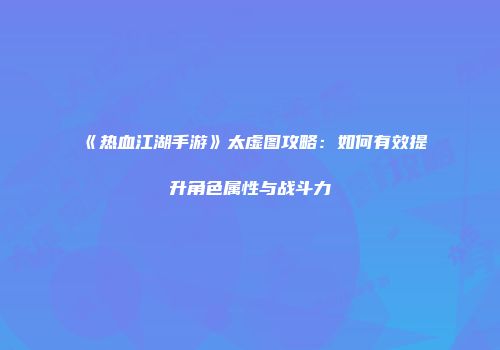 《热血江湖手游》太虚图攻略：如何有效提升角色属性与战斗力