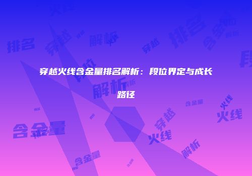 穿越火线含金量排名解析：段位界定与成长路径