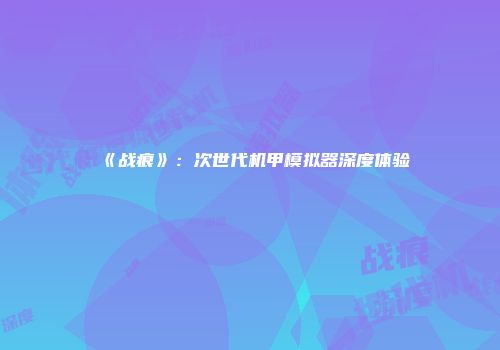 《战痕》：次世代机甲模拟器深度体验