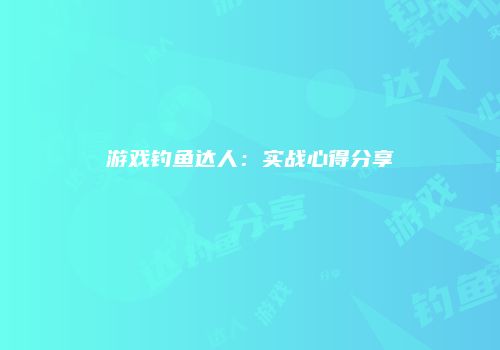 游戏钓鱼达人：实战心得分享