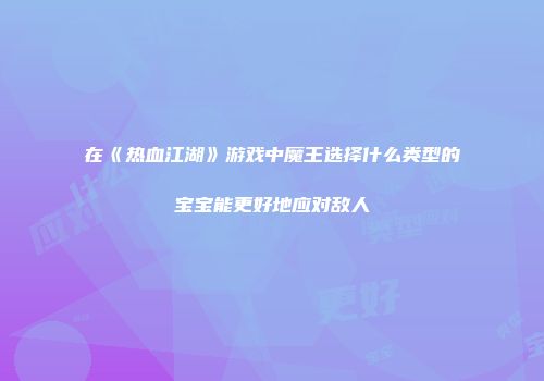 在《热血江湖》游戏中魔王选择什么类型的宝宝能更好地应对敌人