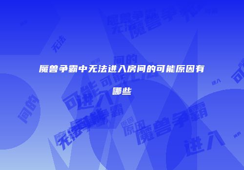 魔兽争霸中无法进入房间的可能原因有哪些
