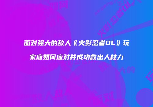 面对强大的敌人《火影忍者OL》玩家应如何应对并成功救出人柱力