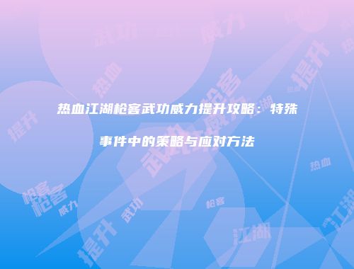 热血江湖枪客武功威力提升攻略:特殊事件中的策略与应对方法