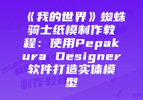 《我的世界》蜘蛛骑士纸模制作教程：使用Pepakura Designer软件打造实体模型