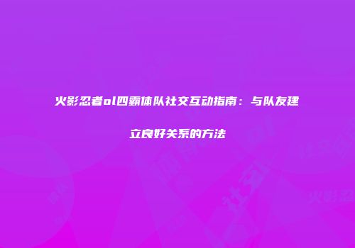 火影忍者ol四霸体队社交互动指南：与队友建立良好关系的方法