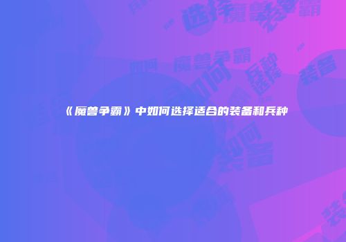 《魔兽争霸》中如何选择适合的装备和兵种