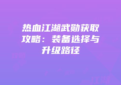 热血江湖武勋获取攻略：装备选择与升级路径