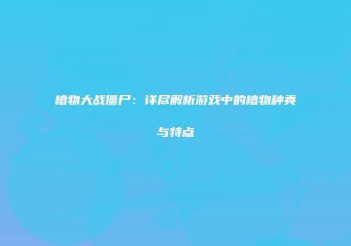 植物大战僵尸：详尽解析游戏中的植物种类与特点